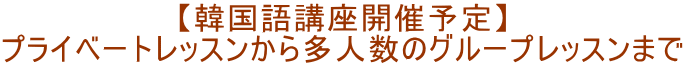 【韓国語講座開催予定】 プライベートレッスンから多人数のグループレッスンまで