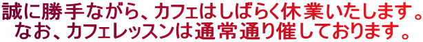 誠に勝手ながら、カフェはしばらく休業いたします。 なお、カフェレッスンは通常通り催しております。