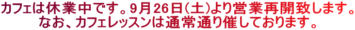 カフェは休業中です。9月26日(土)より営業再開致します。 なお、カフェレッスンは通常通り催しております。