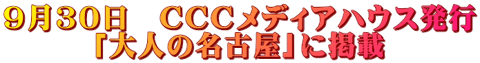 9月30日　CCCメディアハウス発行 「大人の名古屋」に掲載